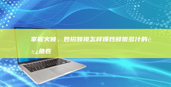 掌握火候，妙招频现：怎样爆炒鲜嫩多汁的鱿鱼卷